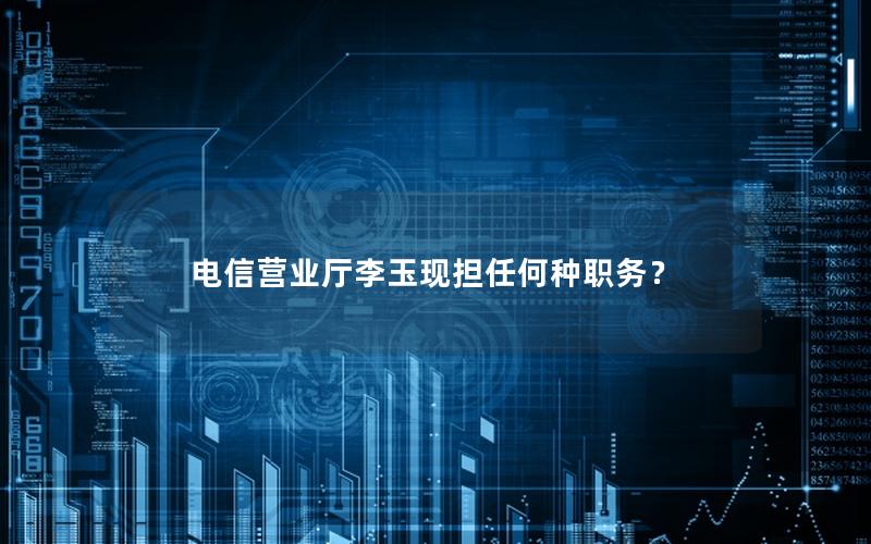 电信营业厅李玉现担任何种职务？