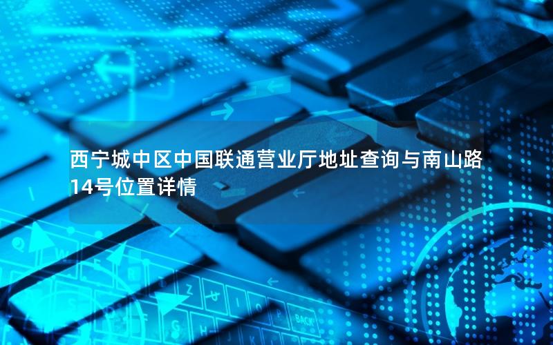 西宁城中区中国联通营业厅地址查询与南山路14号位置详情