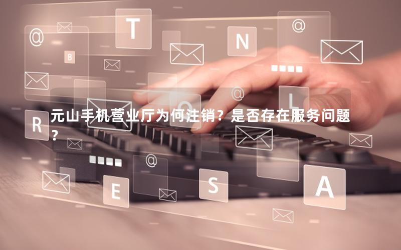 元山手机营业厅为何注销？是否存在服务问题？