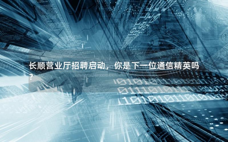 长顺营业厅招聘启动，你是下一位通信精英吗？