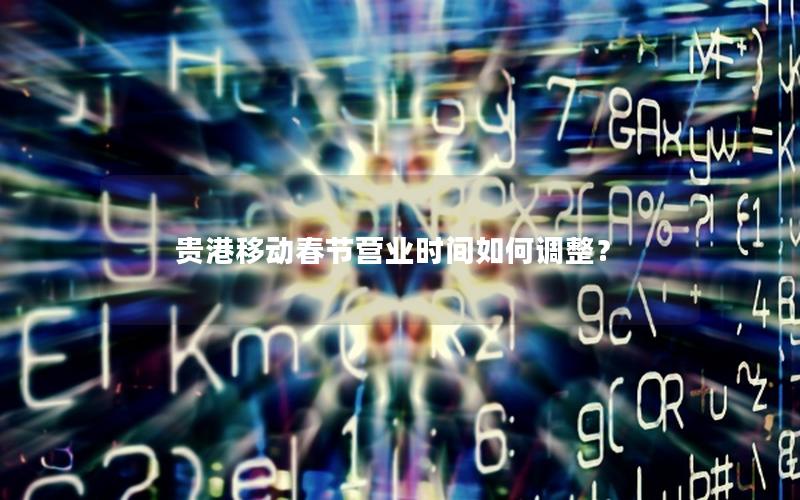 贵港移动春节营业时间如何调整？