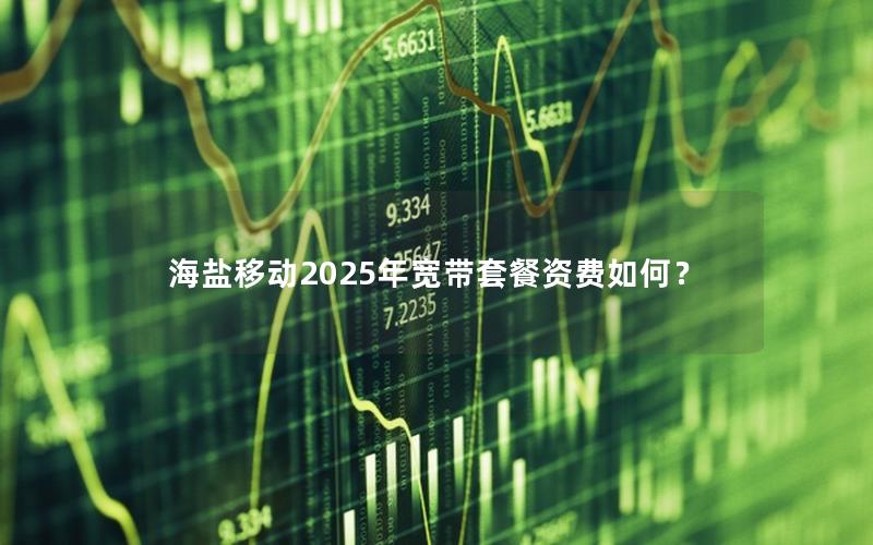 海盐移动2025年宽带套餐资费如何？