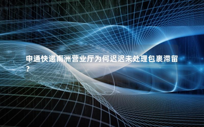 申通快递南洲营业厅为何迟迟未处理包裹滞留？
