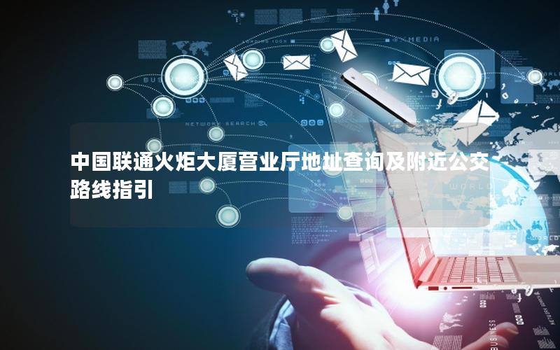 中国联通火炬大厦营业厅地址查询及附近公交路线指引
