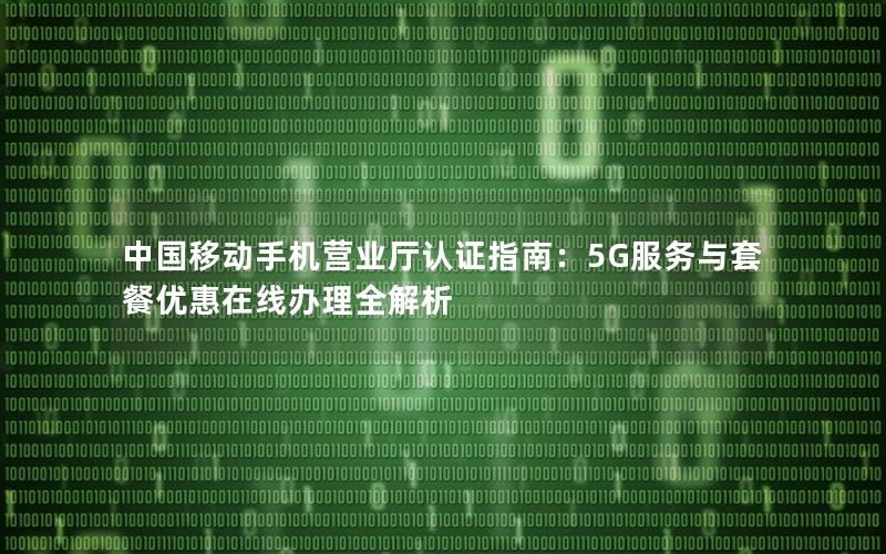 中国移动手机营业厅认证指南：5G服务与套餐优惠在线办理全解析