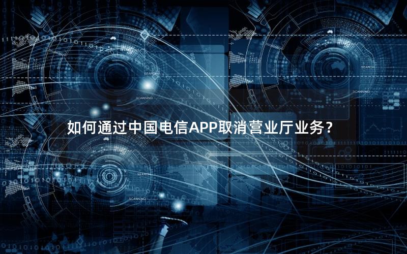 如何通过中国电信APP取消营业厅业务？