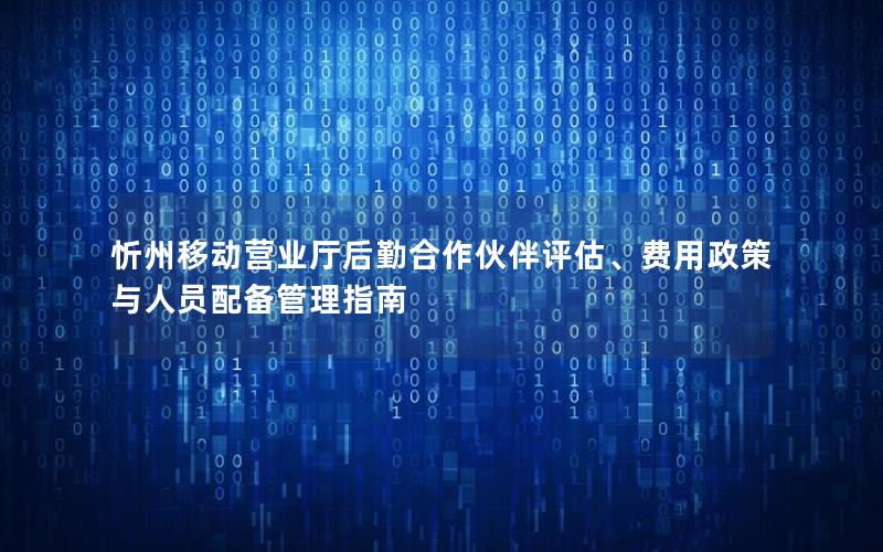 忻州移动营业厅后勤合作伙伴评估、费用政策与人员配备管理指南