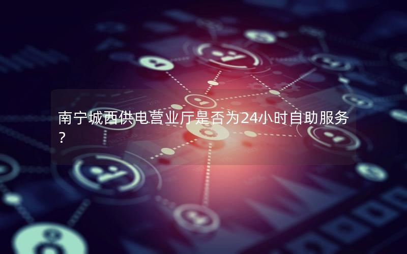南宁城西供电营业厅是否为24小时自助服务？
