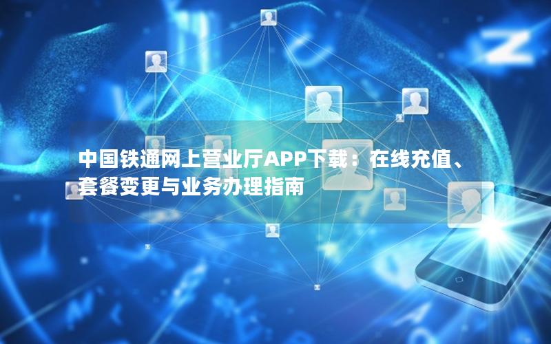 中国铁通网上营业厅APP下载：在线充值、套餐变更与业务办理指南