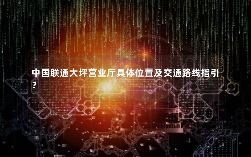 中国联通大坪营业厅具体位置及交通路线指引？