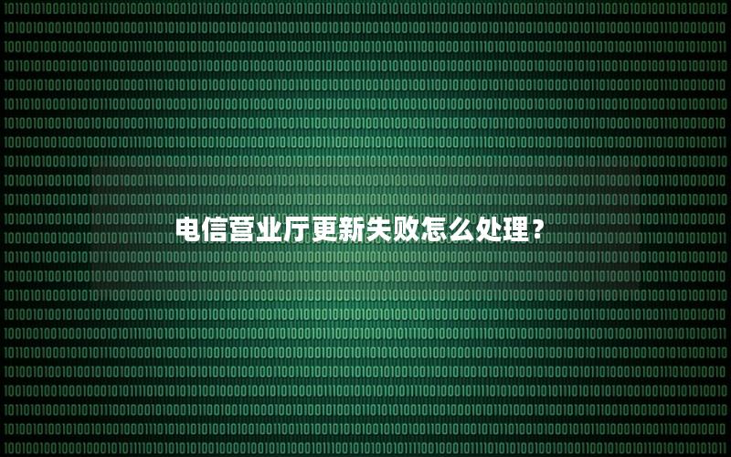 电信营业厅更新失败怎么处理？