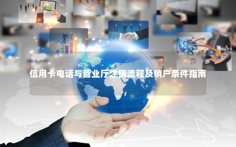 信用卡电话与营业厅注销流程及销户条件指南