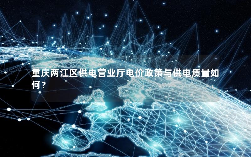 重庆两江区供电营业厅电价政策与供电质量如何？