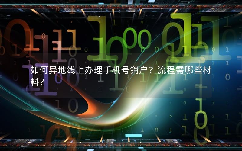 如何异地线上办理手机号销户？流程需哪些材料？