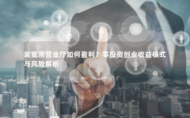 装宽带营业厅如何盈利？零投资创业收益模式与风险解析