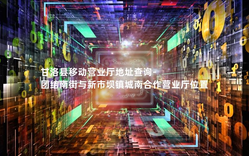 甘洛县移动营业厅地址查询-团结南街与新市坝镇城南合作营业厅位置
