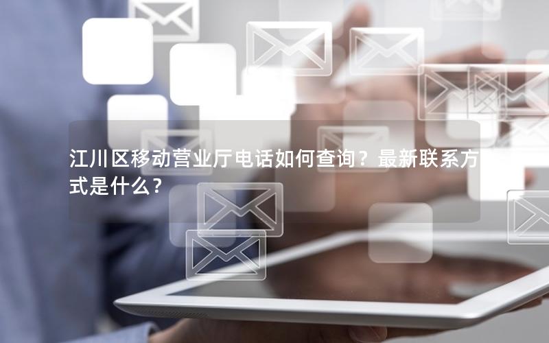 江川区移动营业厅电话如何查询？最新联系方式是什么？