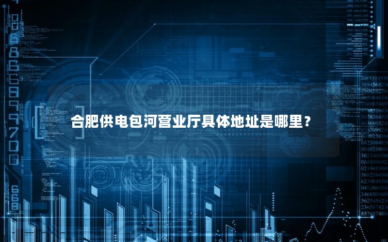 合肥供电包河营业厅具体地址是哪里？