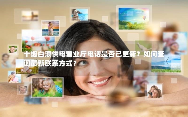 十堰白浪供电营业厅电话是否已更新？如何查询最新联系方式？