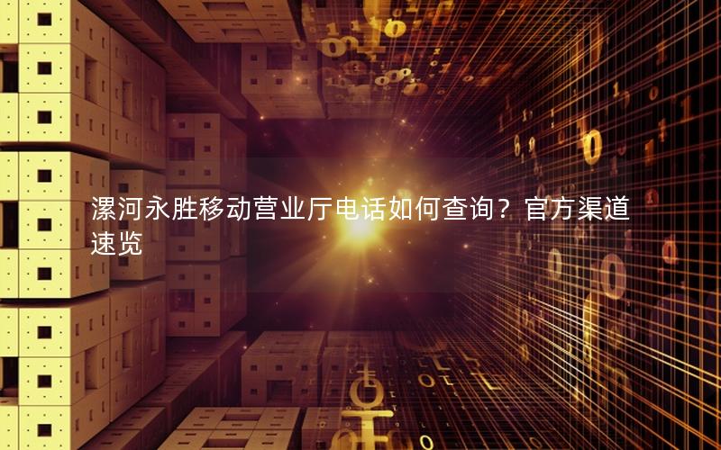 漯河永胜移动营业厅电话如何查询？官方渠道速览