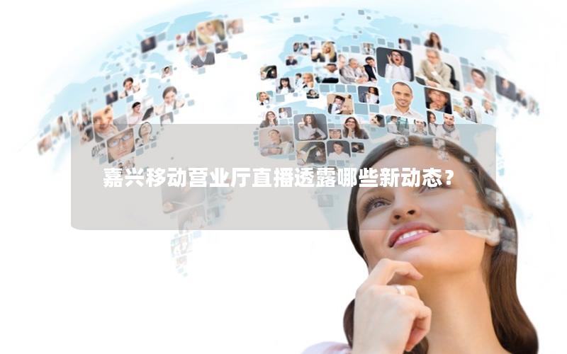 嘉兴移动营业厅直播透露哪些新动态？