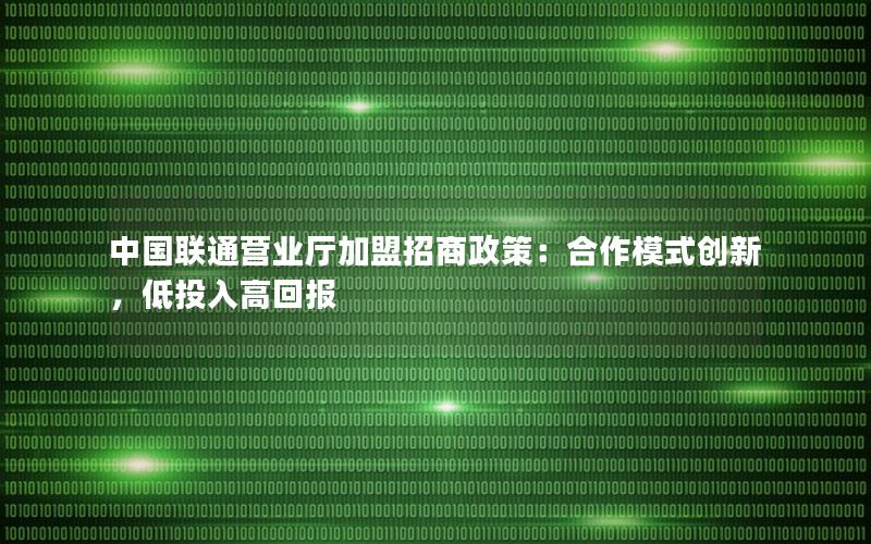 中国联通营业厅加盟招商政策：合作模式创新，低投入高回报