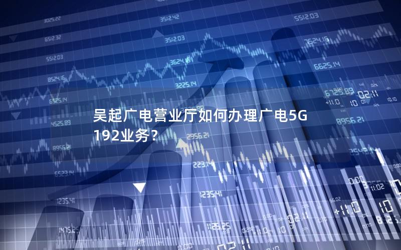 吴起广电营业厅如何办理广电5G 192业务？