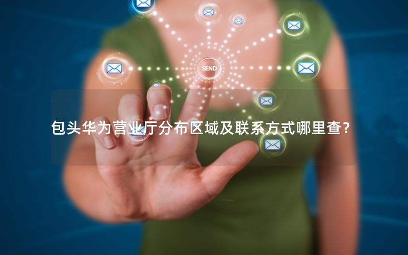 包头华为营业厅分布区域及联系方式哪里查？