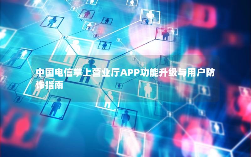 中国电信掌上营业厅APP功能升级与用户防诈指南