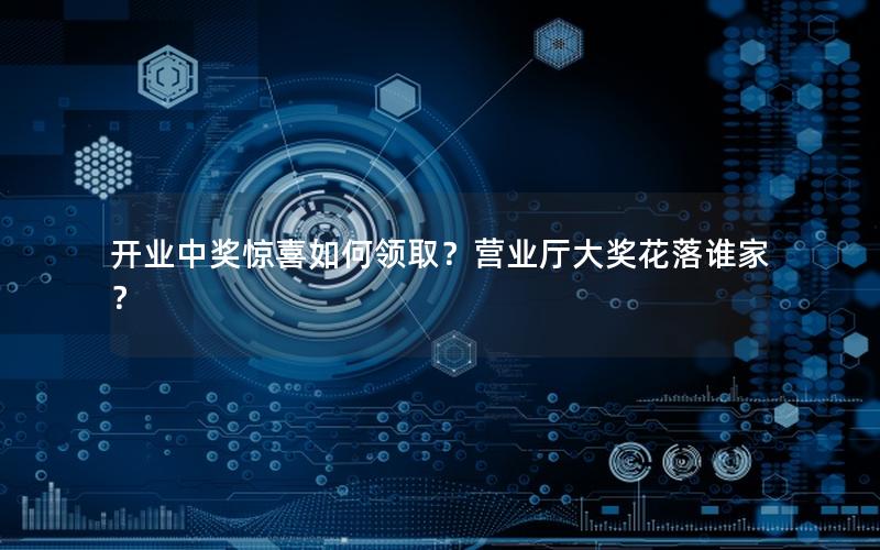 开业中奖惊喜如何领取？营业厅大奖花落谁家？