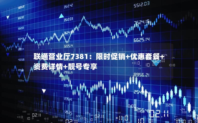 联通营业厅7381：限时促销+优惠套餐+资费详情+靓号专享