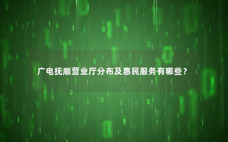 广电抚顺营业厅分布及惠民服务有哪些？