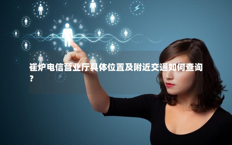 崔炉电信营业厅具体位置及附近交通如何查询？