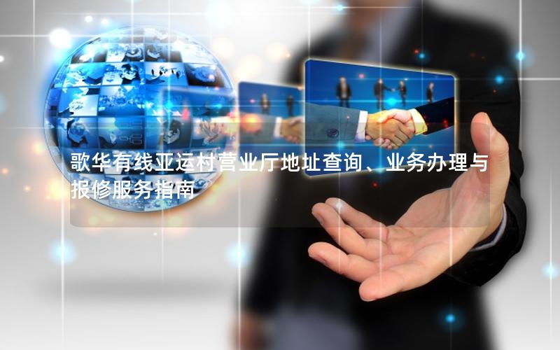 歌华有线亚运村营业厅地址查询、业务办理与报修服务指南