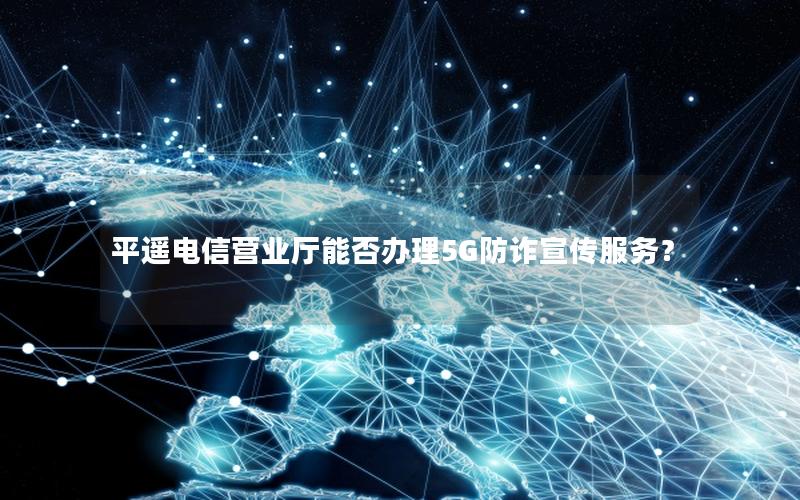 平遥电信营业厅能否办理5G防诈宣传服务？