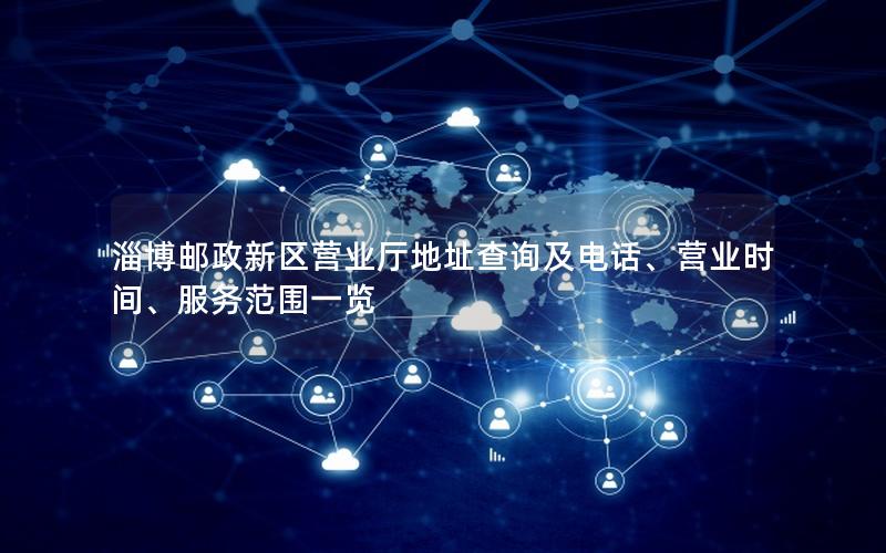 淄博邮政新区营业厅地址查询及电话、营业时间、服务范围一览