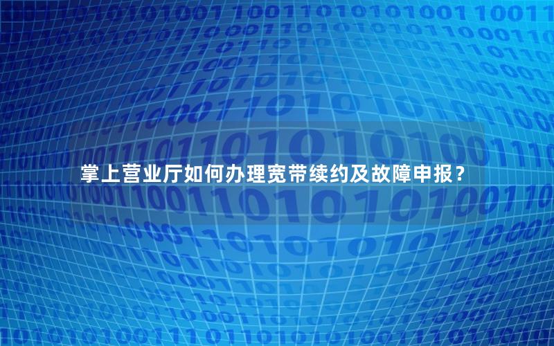 掌上营业厅如何办理宽带续约及故障申报？