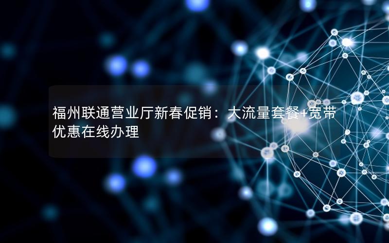 福州联通营业厅新春促销：大流量套餐+宽带优惠在线办理