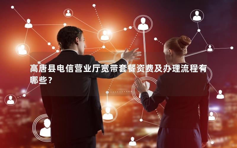 高唐县电信营业厅宽带套餐资费及办理流程有哪些？