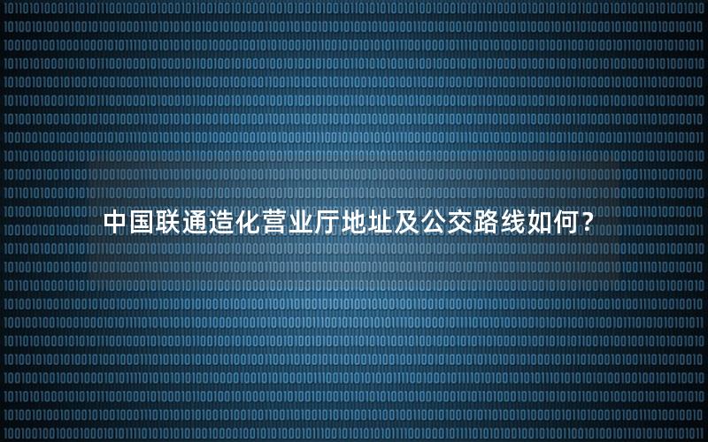 中国联通造化营业厅地址及公交路线如何？