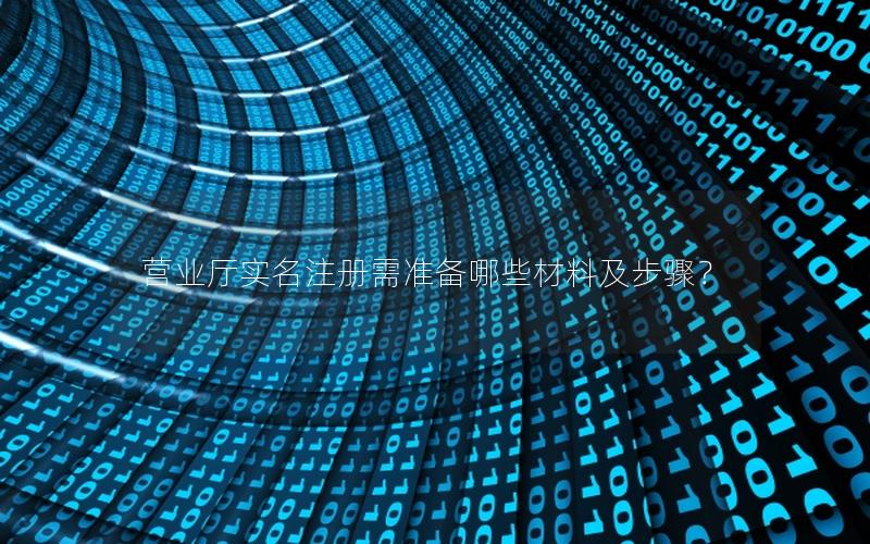营业厅实名注册需准备哪些材料及步骤？