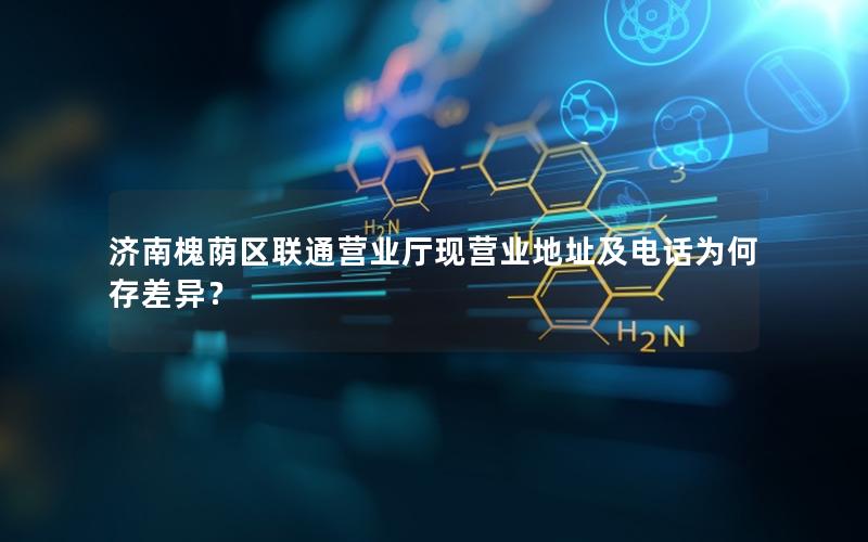 济南槐荫区联通营业厅现营业地址及电话为何存差异？