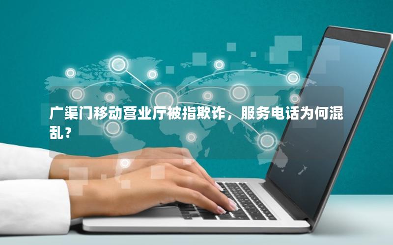 广渠门移动营业厅被指欺诈，服务电话为何混乱？