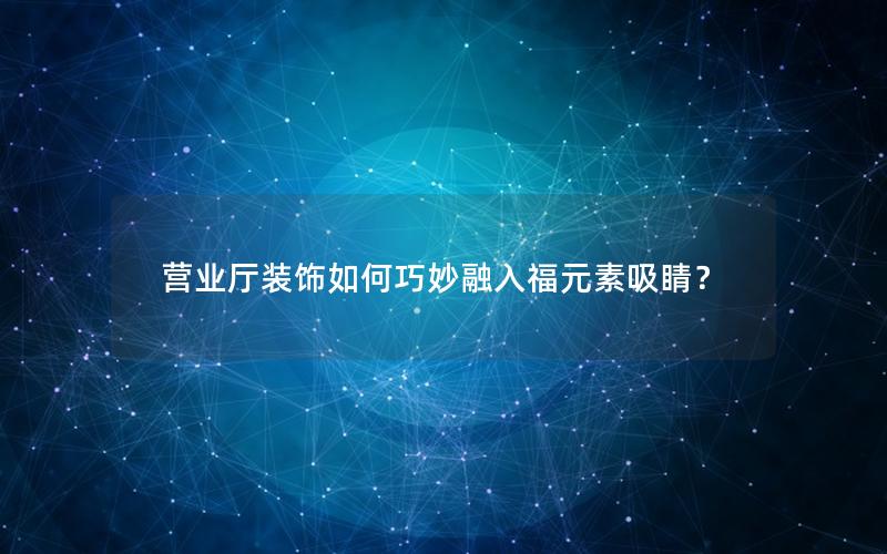 营业厅装饰如何巧妙融入福元素吸睛？