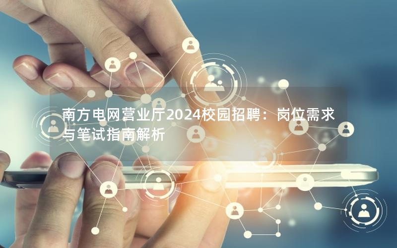 南方电网营业厅2024校园招聘：岗位需求与笔试指南解析