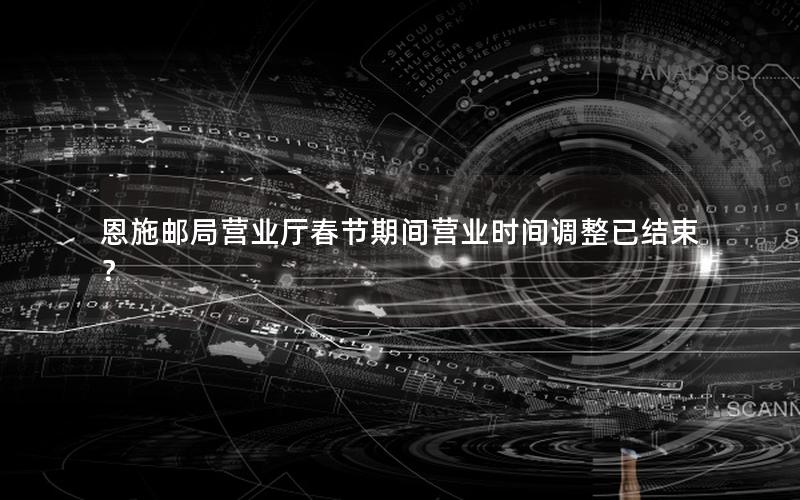 恩施邮局营业厅春节期间营业时间调整已结束？