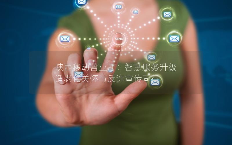 陕西移动营业厅：智慧服务升级 适老化关怀与反诈宣传同行