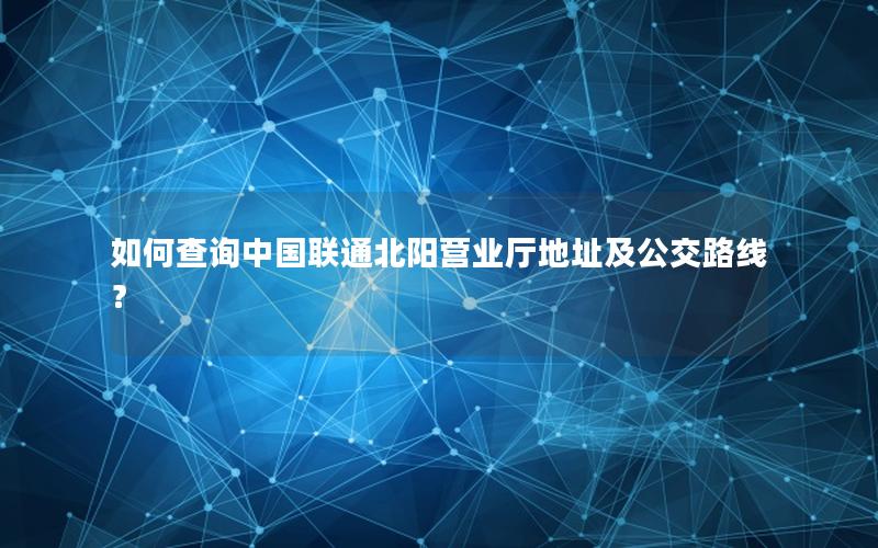如何查询中国联通北阳营业厅地址及公交路线？