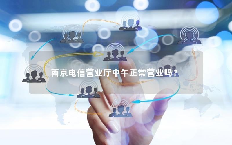 南京电信营业厅中午正常营业吗？