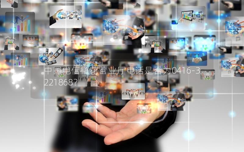 中国电信榴花营业厅电话是否为0416-3221868？